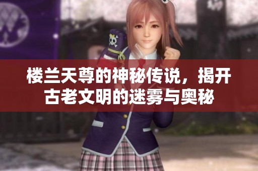 楼兰天尊的神秘传说，揭开古老文明的迷雾与奥秘