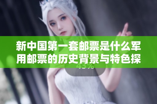 新中国第一套邮票是什么军用邮票的历史背景与特色探讨
