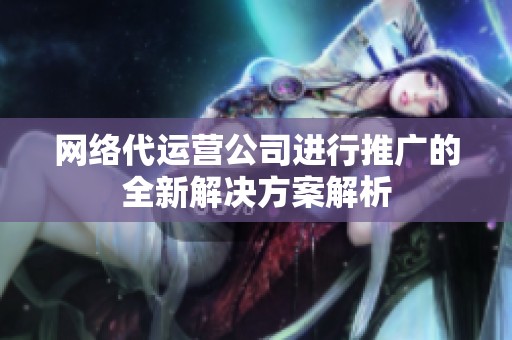 网络代运营公司进行推广的全新解决方案解析