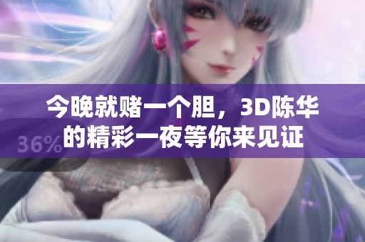 今晚就赌一个胆，3D陈华的精彩一夜等你来见证