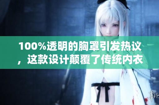 100%透明的胸罩引发热议，这款设计颠覆了传统内衣理念