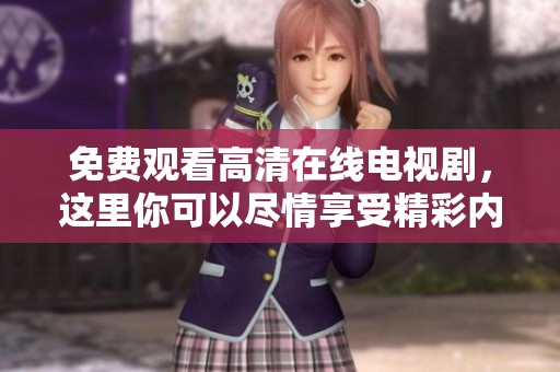 免费观看高清在线电视剧，这里你可以尽情享受精彩内容