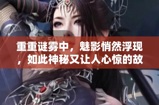 重重谜雾中，魅影悄然浮现，如此神秘又让人心惊的故事是什么呢
