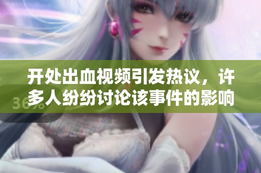 开处出血视频引发热议，许多人纷纷讨论该事件的影响与反响