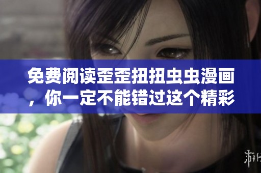 免费阅读歪歪扭扭虫虫漫画，你一定不能错过这个精彩内容！