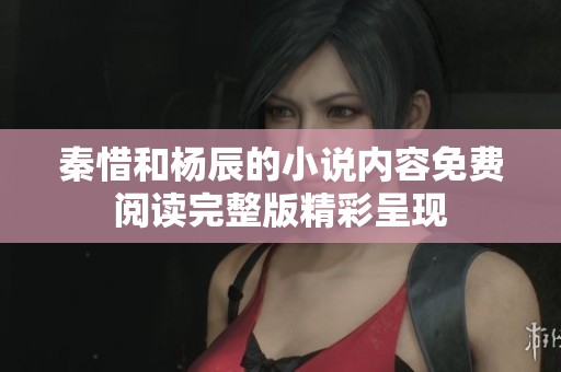 秦惜和杨辰的小说内容免费阅读完整版精彩呈现