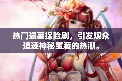 热门盗墓探险剧，引发观众追逐神秘宝藏的热潮。