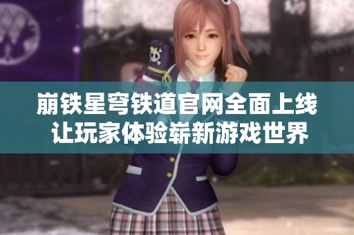 崩铁星穹铁道官网全面上线 让玩家体验崭新游戏世界！