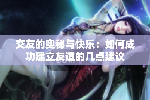 交友的奥秘与快乐：如何成功建立友谊的几点建议