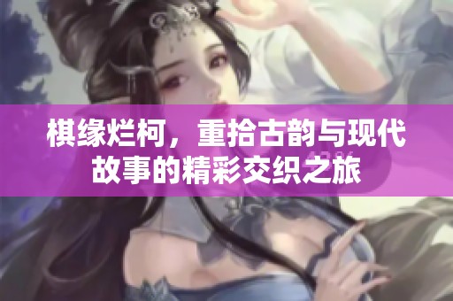 棋缘烂柯，重拾古韵与现代故事的精彩交织之旅