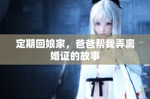 定期回娘家，爸爸帮我弄离婚证的故事