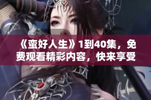 《蛮好人生》1到40集，免费观看精彩内容，快来享受吧！