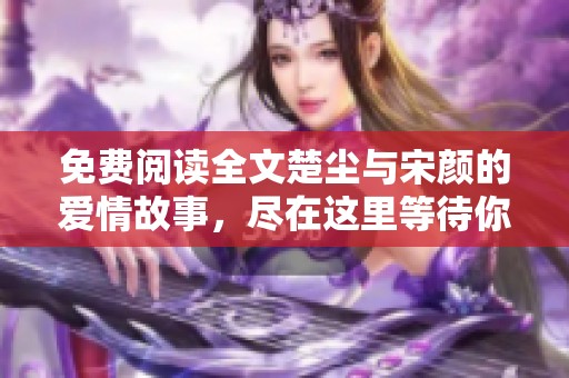 免费阅读全文楚尘与宋颜的爱情故事，尽在这里等待你的探索与发现