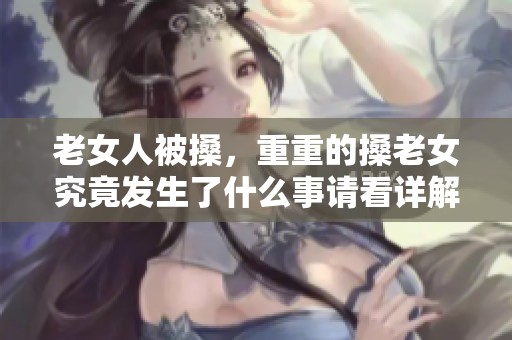 老女人被搡，重重的搡老女究竟发生了什么事请看详解