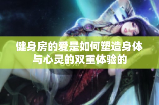 健身房的爱是如何塑造身体与心灵的双重体验的