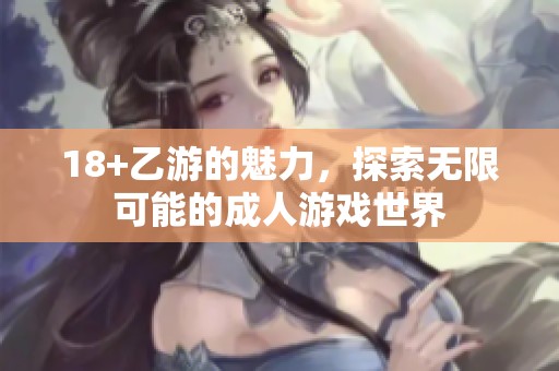 18+乙游的魅力，探索无限可能的**游戏世界