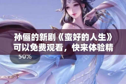 孙俪的新剧《蛮好的人生》可以免费观看，快来体验精彩剧情吧！
