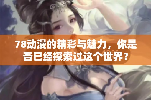 78动漫的精彩与魅力，你是否已经探索过这个世界？