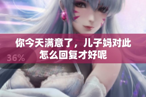 你今天满意了，儿子妈对此怎么回复才好呢