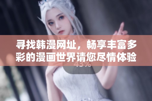 寻找韩漫网址，畅享丰富多彩的漫画世界请您尽情体验