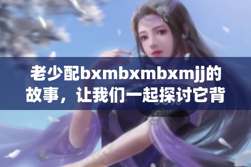 老少配bxmbxmbxmjj的故事，让我们一起探讨它背后的意义与影响