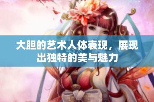 大胆的艺术人体表现，展现出独特的美与魅力