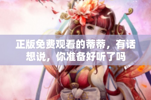 正版免费观看的蒂蒂，有话想说，你准备好听了吗