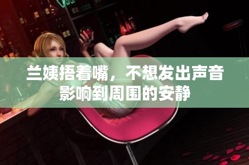 兰姨捂着嘴，不想发出声音影响到周围的安静