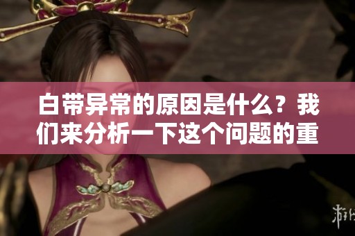白带异常的原因是什么？我们来分析一下这个问题的重要性。