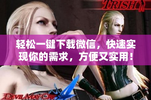 轻松一键下载微信，快速实现你的需求，方便又实用！