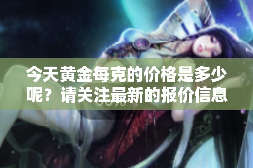 今天黄金每克的价格是多少呢？请关注最新的报价信息。