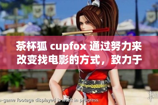 茶杯狐 cupfox 通过努力来改变找电影的方式，致力于提供更好的体验
