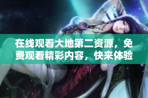在线观看大地第二资源，免费观看精彩内容，快来体验吧！