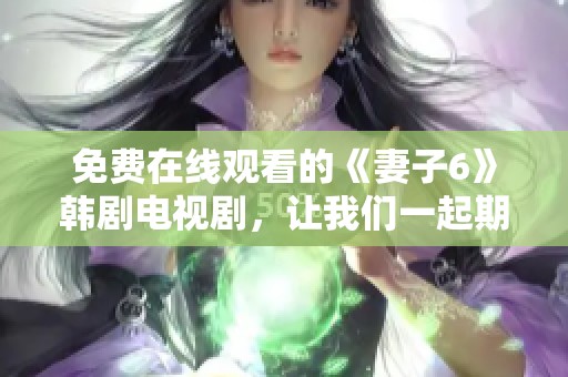 免费在线观看的《妻子6》韩剧电视剧，让我们一起期待新剧的精彩！