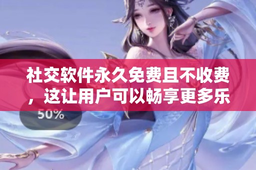 社交软件永久免费且不收费，这让用户可以畅享更多乐趣与社交体验