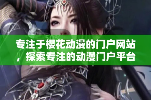 专注于樱花动漫的门户网站，探索专注的动漫门户平台