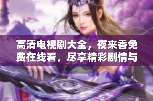高清电视剧大全，夜来香免费在线看，尽享精彩剧情与情感交织