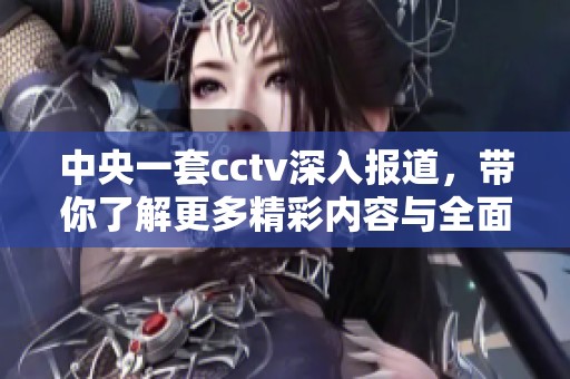 中央一套cctv深入报道，带你了解更多精彩内容与全面资讯。