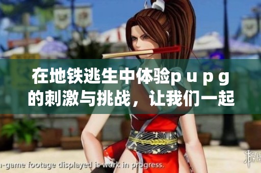 在地铁逃生中体验p u p g的刺激与挑战，让我们一起探索这场精彩的冒险吧