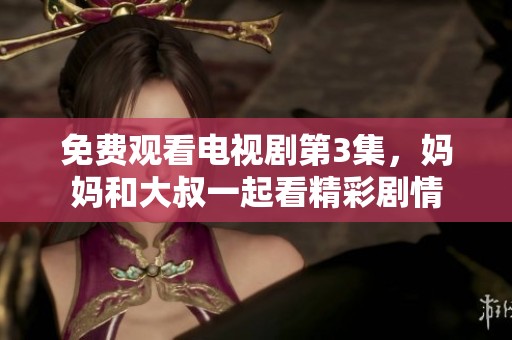 免费观看电视剧第3集，妈妈和大叔一起看精彩剧情