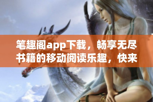笔趣阁app下载，畅享无尽书籍的移动阅读乐趣，快来体验吧