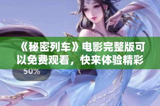《秘密列车》电影完整版可以免费观看，快来体验精彩剧情吧！