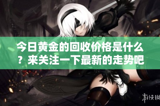 今日黄金的回收价格是什么？来关注一下最新的走势吧！