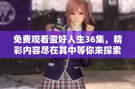 免费观看蛮好人生36集，精彩内容尽在其中等你来探索