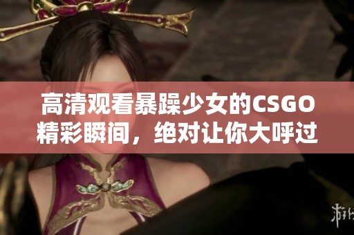 高清观看暴躁少女的CSGO精彩瞬间，绝对让你大呼过瘾