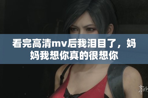 看完高清mv后我泪目了，妈妈我想你真的很想你