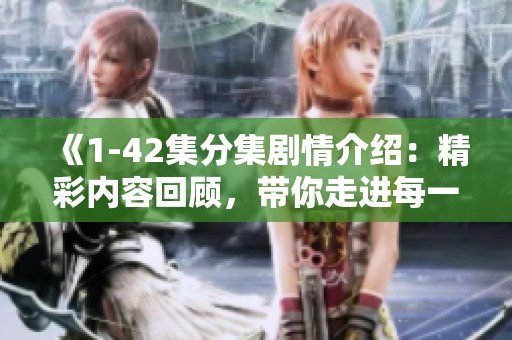 《1-42集分集剧情介绍：精彩内容回顾，带你走进每一集的故事》