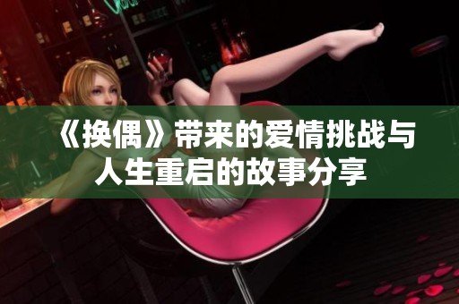 《换偶》带来的爱情挑战与人生重启的故事分享