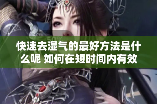 快速去湿气的最好方法是什么呢 如何在短时间内有效去除湿气