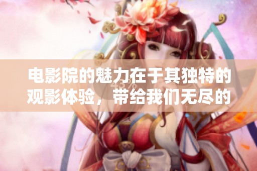 电影院的魅力在于其独特的观影体验，带给我们无尽的欢乐与感动
